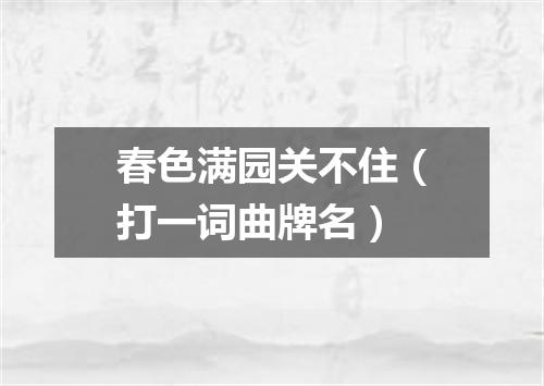春色满园关不住（打一词曲牌名）