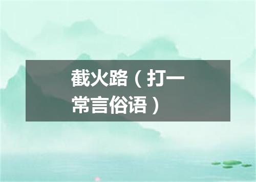 截火路（打一常言俗语）