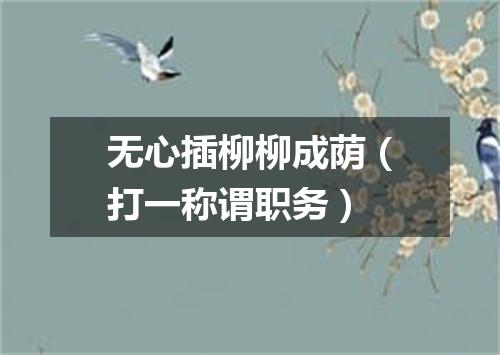 无心插柳柳成荫（打一称谓职务）