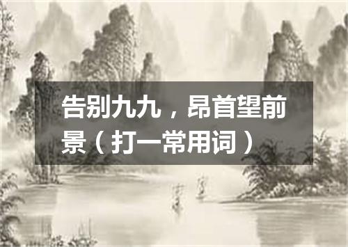 告别九九，昂首望前景（打一常用词）