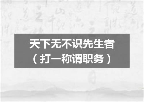 天下无不识先生者（打一称谓职务）