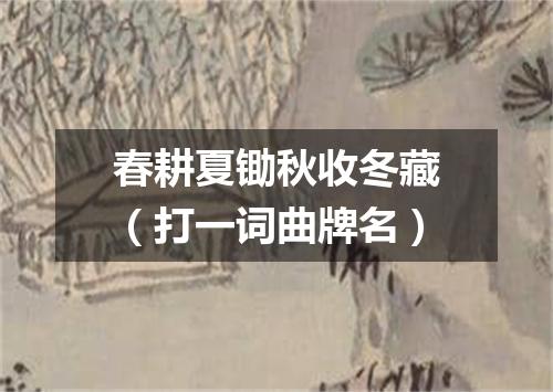 春耕夏锄秋收冬藏（打一词曲牌名）