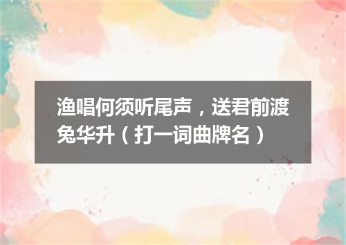 渔唱何须听尾声，送君前渡兔华升（打一词曲牌名）