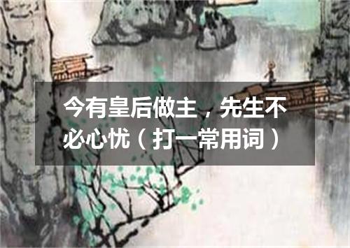 今有皇后做主，先生不必心忧（打一常用词）