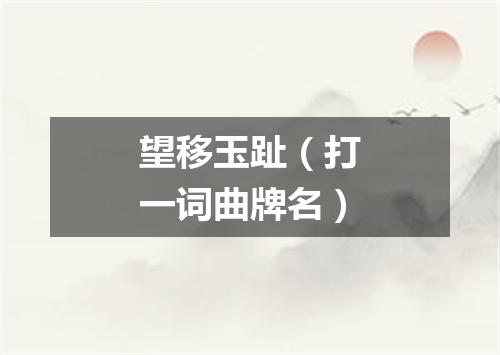 望移玉趾（打一词曲牌名）