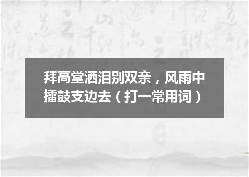 拜高堂洒泪别双亲，风雨中擂鼓支边去（打一常用词）