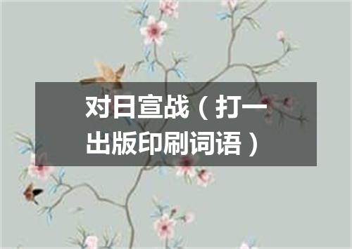 对日宣战（打一出版印刷词语）