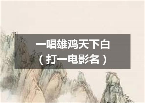 一唱雄鸡天下白（打一电影名）