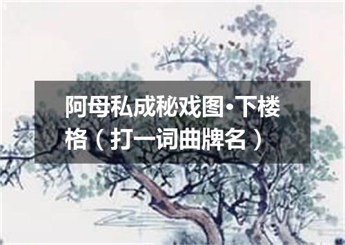 阿母私成秘戏图·下楼格（打一词曲牌名）