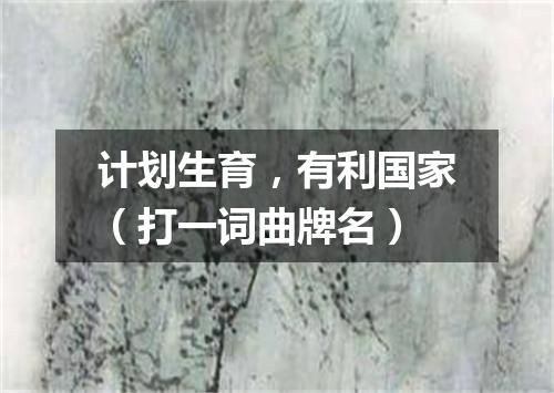计划生育，有利国家（打一词曲牌名）