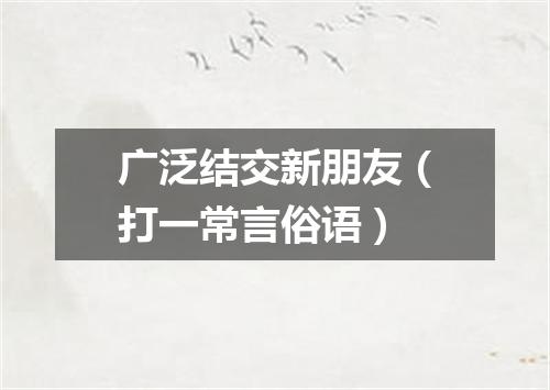 广泛结交新朋友（打一常言俗语）