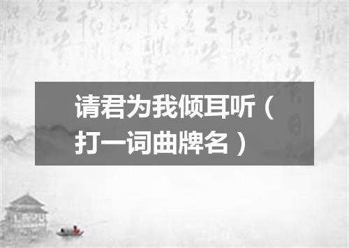请君为我倾耳听（打一词曲牌名）