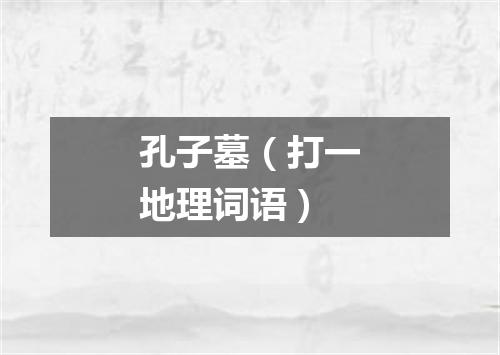 孔子墓（打一地理词语）