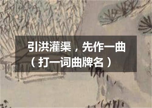 引洪灌渠，先作一曲（打一词曲牌名）