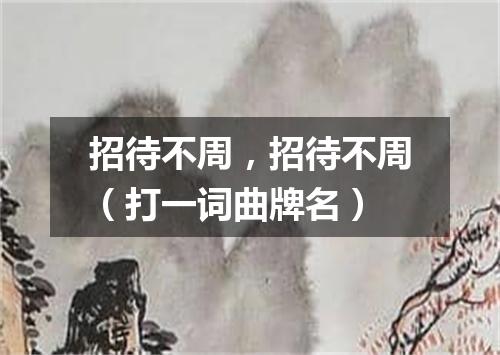 招待不周，招待不周（打一词曲牌名）