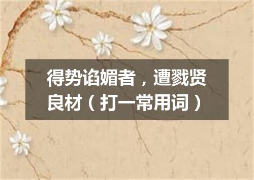 得势谄媚者，遭戮贤良材（打一常用词）