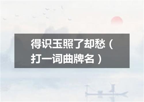 得识玉照了却愁（打一词曲牌名）