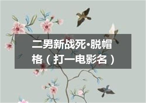 二男新战死·脱帽格（打一电影名）