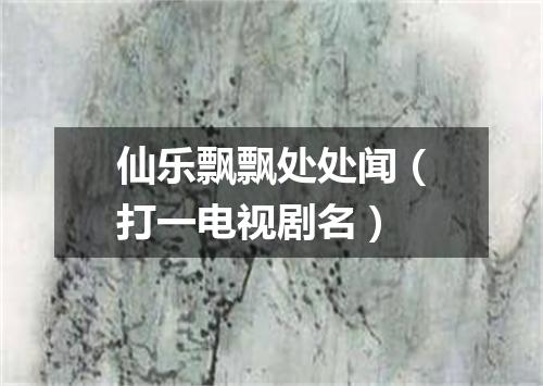 仙乐飘飘处处闻（打一电视剧名）