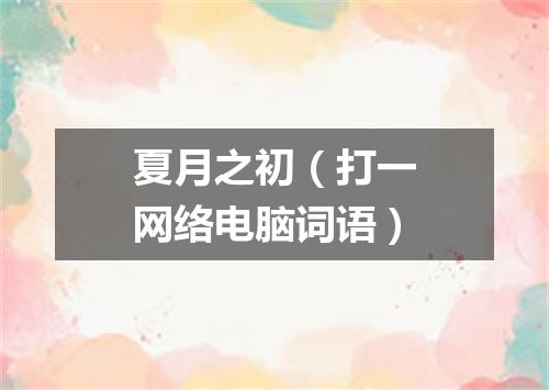 夏月之初（打一网络电脑词语）