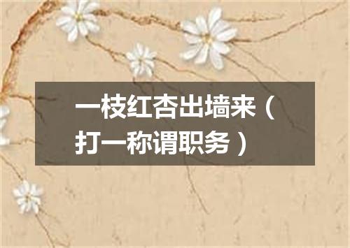 一枝红杏出墙来（打一称谓职务）