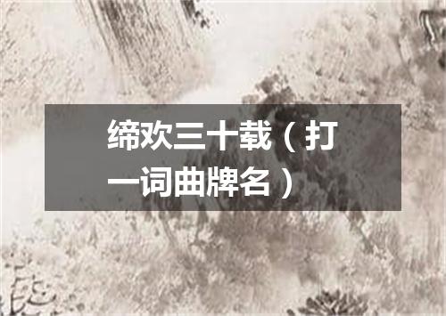 缔欢三十载（打一词曲牌名）