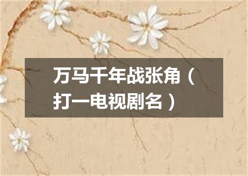 万马千年战张角（打一电视剧名）