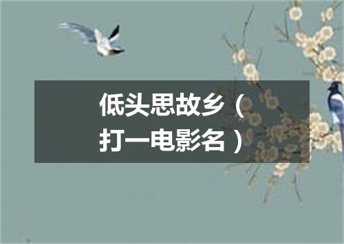 低头思故乡（打一电影名）