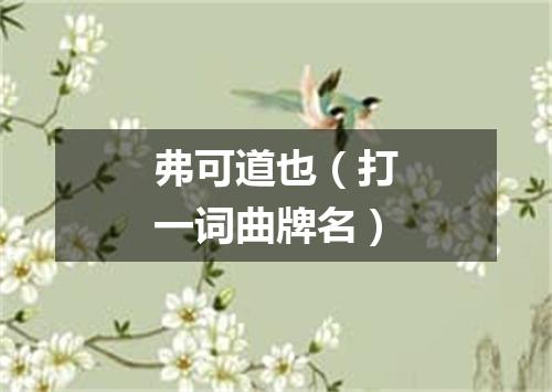 弗可道也（打一词曲牌名）