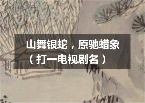山舞银蛇，原驰蜡象（打一电视剧名）