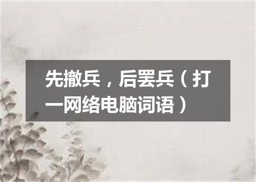 先撤兵，后罢兵（打一网络电脑词语）