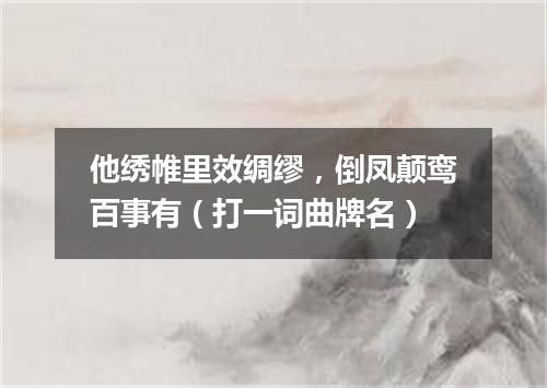 他绣帷里效绸缪，倒凤颠鸾百事有（打一词曲牌名）