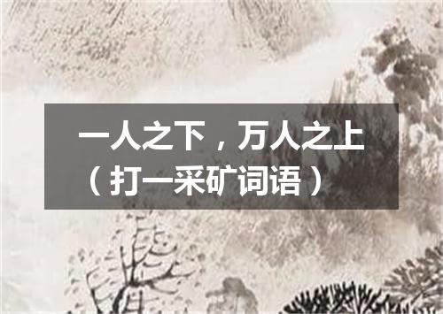 一人之下，万人之上（打一采矿词语）