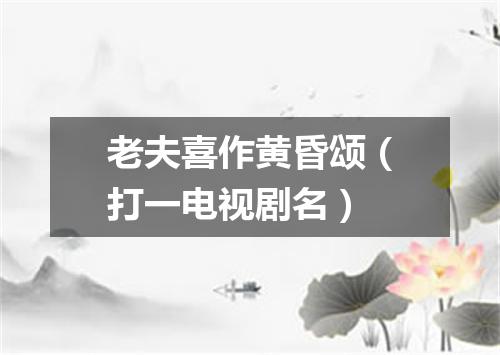 老夫喜作黄昏颂（打一电视剧名）