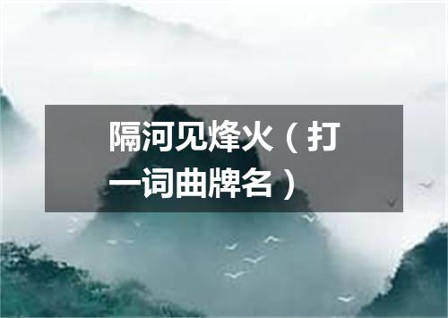 隔河见烽火（打一词曲牌名）