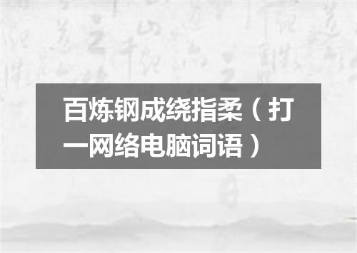 百炼钢成绕指柔（打一网络电脑词语）