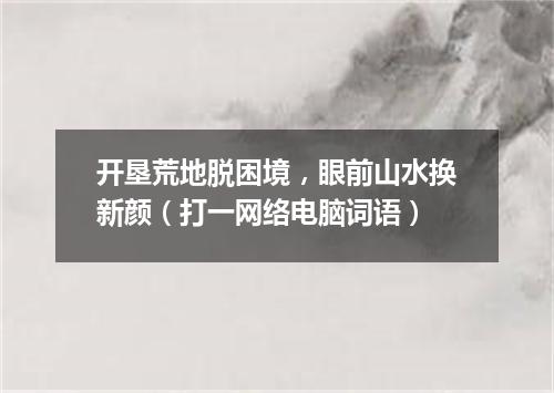 开垦荒地脱困境，眼前山水换新颜（打一网络电脑词语）