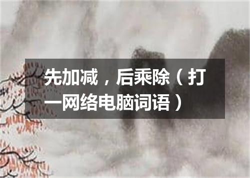 先加减，后乘除（打一网络电脑词语）