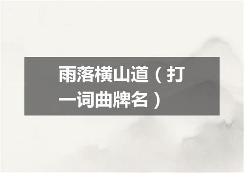 雨落横山道（打一词曲牌名）