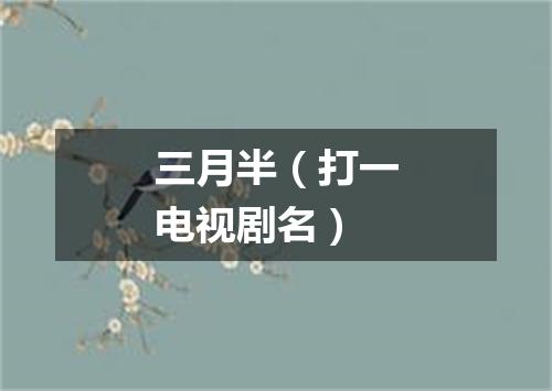 三月半（打一电视剧名）