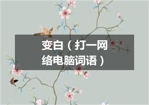 变白（打一网络电脑词语）