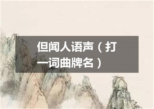 但闻人语声（打一词曲牌名）