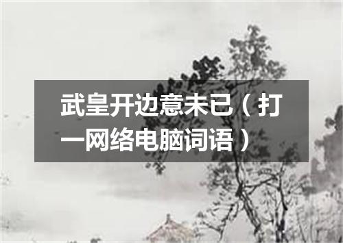 武皇开边意未已（打一网络电脑词语）