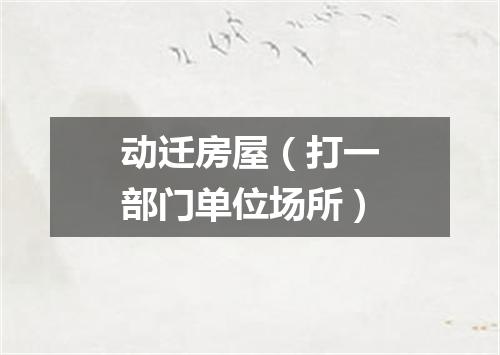 动迁房屋（打一部门单位场所）