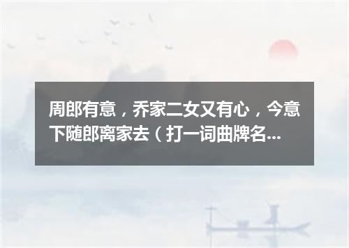周郎有意，乔家二女又有心，今意下随郎离家去（打一词曲牌名）