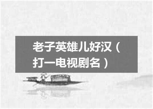 老子英雄儿好汉（打一电视剧名）