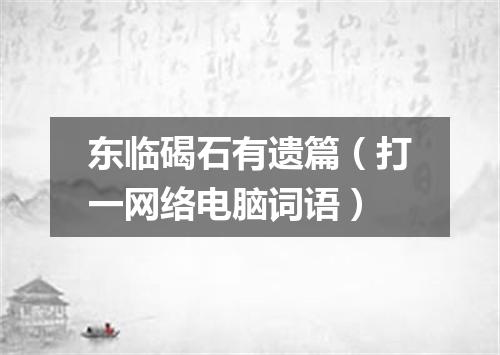 东临碣石有遗篇（打一网络电脑词语）