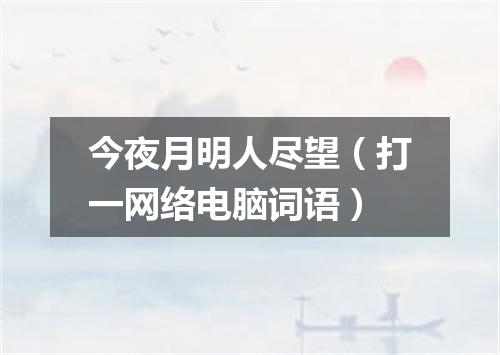 今夜月明人尽望（打一网络电脑词语）