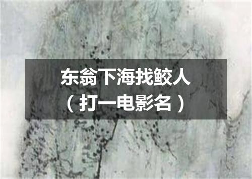 东翁下海找鲛人（打一电影名）