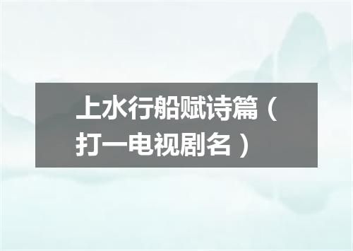 上水行船赋诗篇（打一电视剧名）